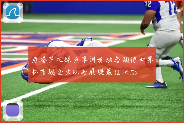 劳塔罗社媒分享训练动态期待世界杯首战全力以赴展现最佳状态