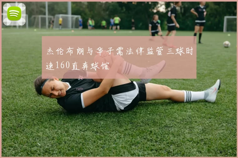 杰伦布朗与华子需法律监管三球时速160直奔球馆