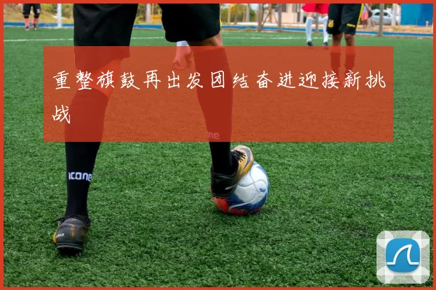 重整旗鼓再出发团结奋进迎接新挑战