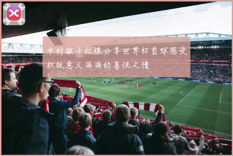 中村敬斗社媒分享世界杯首球感受积极意义满满的喜悦之情