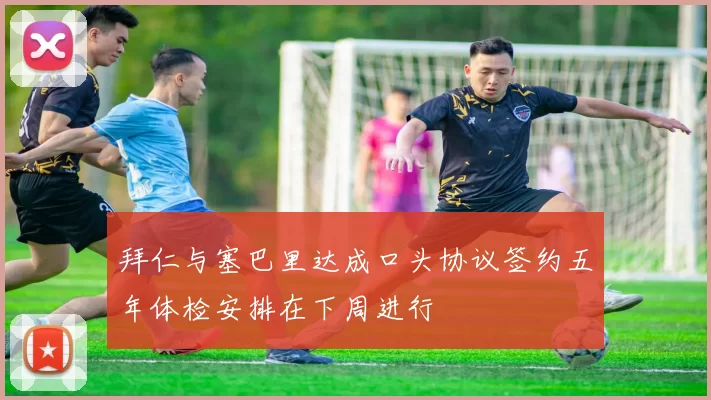 拜仁与塞巴里达成口头协议签约五年体检安排在下周进行