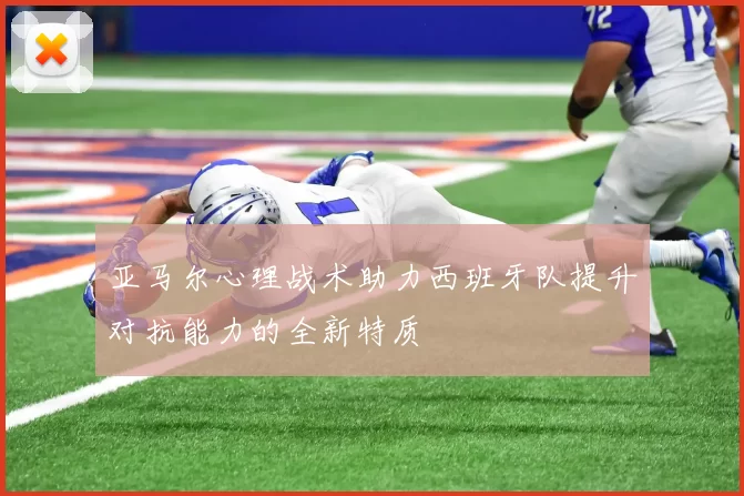 亚马尔心理战术助力西班牙队提升对抗能力的全新特质