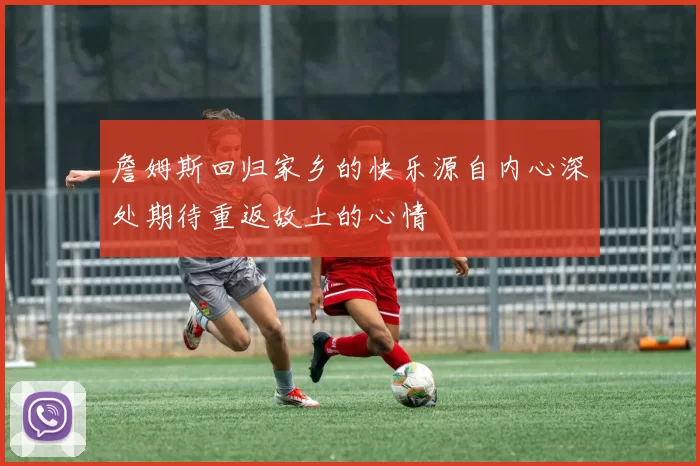 詹姆斯回归家乡的快乐源自内心深处期待重返故土的心情