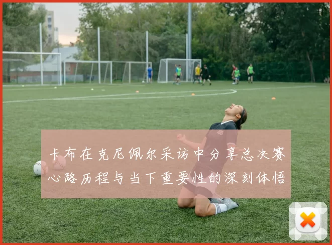 卡布在克尼佩尔采访中分享总决赛心路历程与当下重要性的深刻体悟