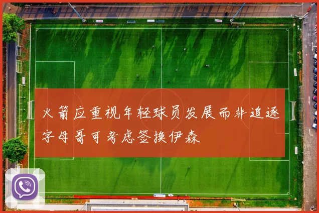 火箭应重视年轻球员发展而非追逐字母哥可考虑签换伊森