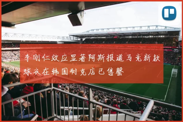 李刚仁效应显著阿斯报道马竞新款球衣在韩国耐克店已售罄
