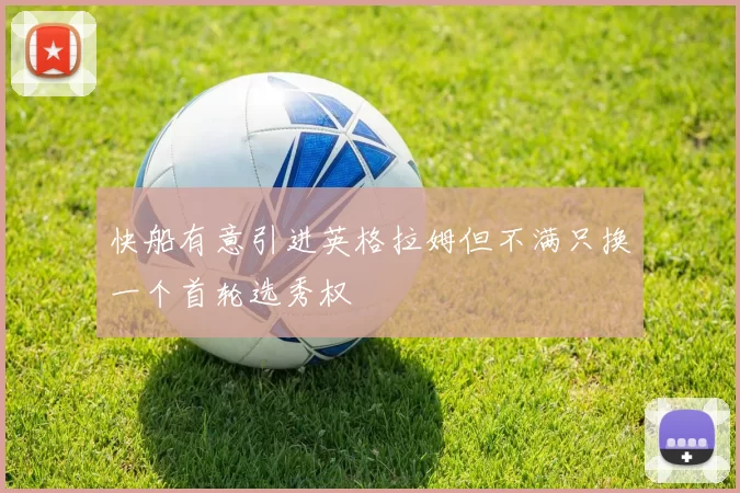 快船有意引进英格拉姆但不满只换一个首轮选秀权