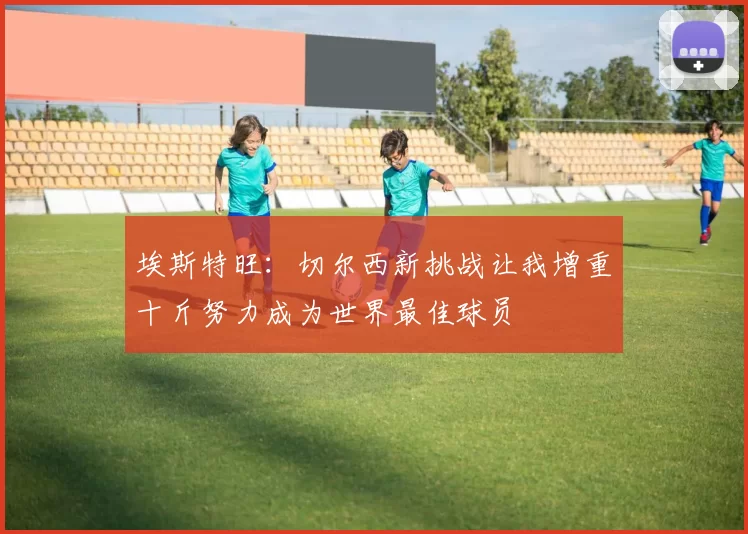 埃斯特旺:切尔西新挑战让我增重十斤努力成为世界最佳球员
