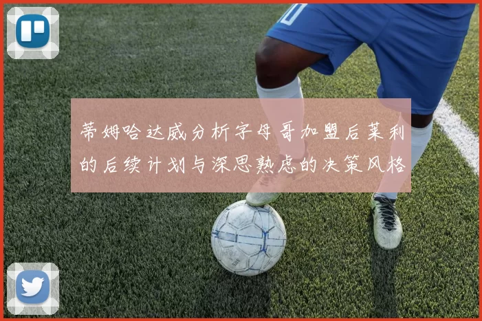 蒂姆哈达威分析字母哥加盟后莱利的后续计划与深思熟虑的决策风格