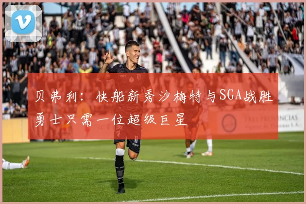 贝弗利：快船新秀沙梅特与SGA战胜勇士只需一位超级巨星
