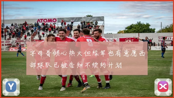 字母哥倾心热火但绿军也有意愿西部球队已被告知不续约计划