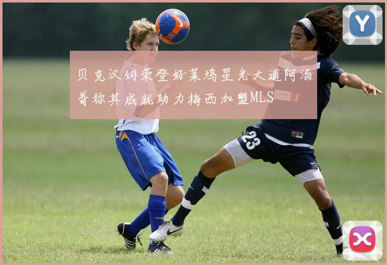 贝克汉姆荣登好莱坞星光大道阿汤哥称其成就助力梅西加盟MLS