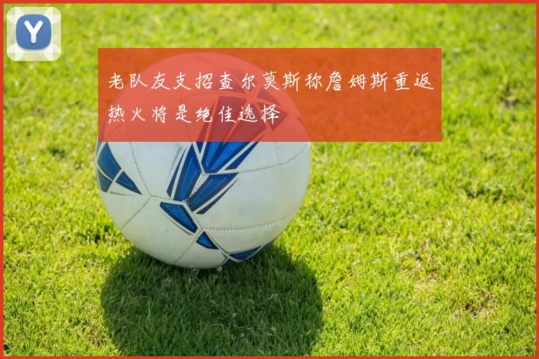 老队友支招查尔莫斯称詹姆斯重返热火将是绝佳选择